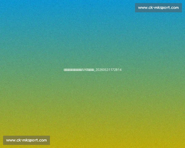欧洲杯规则解读:新赛制与VAR技术应用_20260531172814 欧洲杯规则解读:新赛制与VAR技术应用_20260531172814